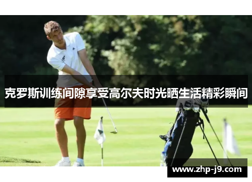 克罗斯训练间隙享受高尔夫时光晒生活精彩瞬间