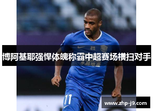 博阿基耶强悍体魄称霸中超赛场横扫对手