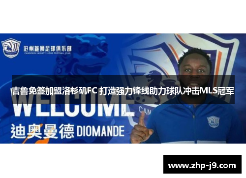 吉鲁免签加盟洛杉矶FC 打造强力锋线助力球队冲击MLS冠军