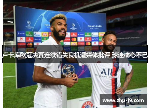 卢卡库欧冠决赛连续错失良机遭媒体批评 球迷痛心不已