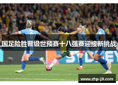 国足险胜晋级世预赛十八强赛迎接新挑战 国足险胜晋级世预赛十八强赛迎接新挑战