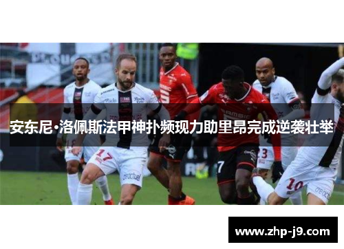 安东尼·洛佩斯法甲神扑频现力助里昂完成逆袭壮举