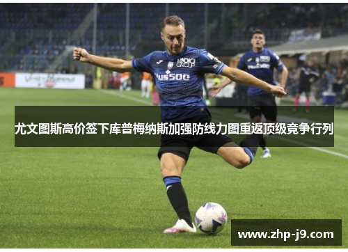 尤文图斯高价签下库普梅纳斯加强防线力图重返顶级竞争行列