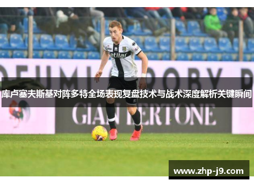 库卢塞夫斯基对阵多特全场表现复盘技术与战术深度解析关键瞬间