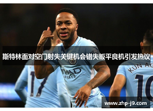 斯特林面对空门射失关键机会错失扳平良机引发热议