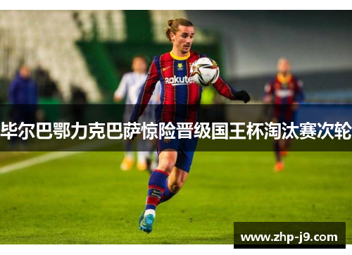 毕尔巴鄂力克巴萨惊险晋级国王杯淘汰赛次轮