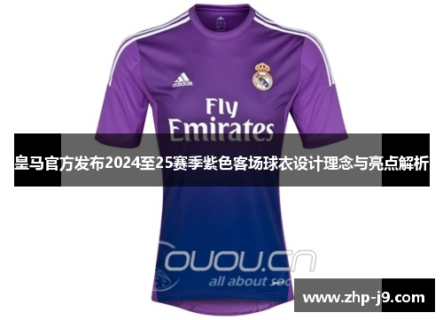 皇马官方发布2024至25赛季紫色客场球衣设计理念与亮点解析