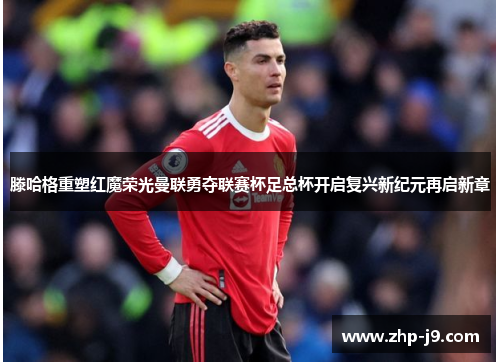 滕哈格重塑红魔荣光曼联勇夺联赛杯足总杯开启复兴新纪元再启新章