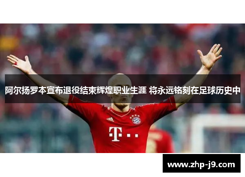 阿尔扬罗本宣布退役结束辉煌职业生涯 将永远铭刻在足球历史中