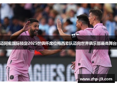 迈阿密国际锁定2025世俱杯席位梅西率队迈向世界俱乐部最高舞台