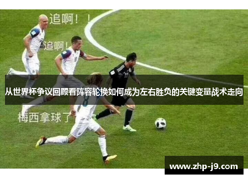 从世界杯争议回顾看阵容轮换如何成为左右胜负的关键变量战术走向