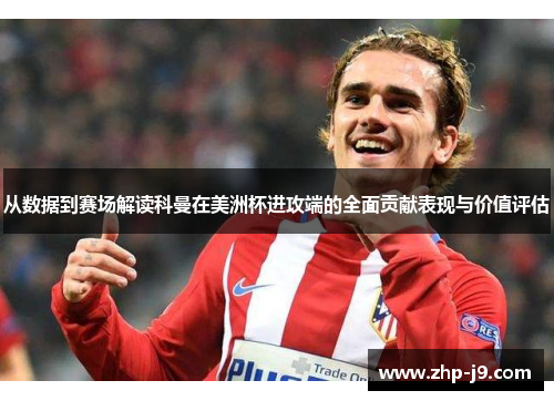 从数据到赛场解读科曼在美洲杯进攻端的全面贡献表现与价值评估