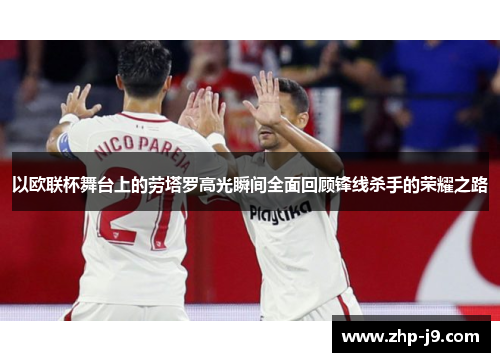 以欧联杯舞台上的劳塔罗高光瞬间全面回顾锋线杀手的荣耀之路