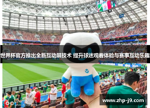 世界杯官方推出全新互动屏技术 提升球迷观看体验与赛事互动乐趣 世界杯官方推出全新互动屏技术 提升球迷观看体验与赛事互动乐趣