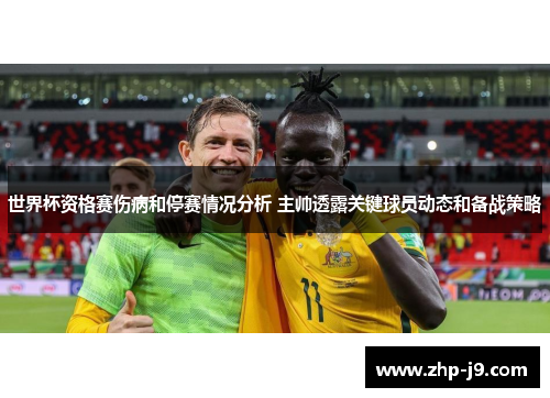 世界杯资格赛伤病和停赛情况分析 主帅透露关键球员动态和备战策略