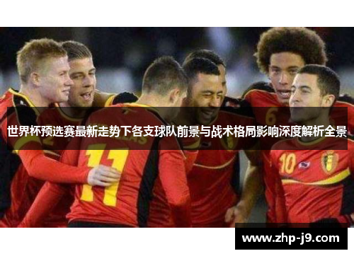 世界杯预选赛最新走势下各支球队前景与战术格局影响深度解析全景 世界杯预选赛最新走势下各支球队前景与战术格局影响深度解析全景