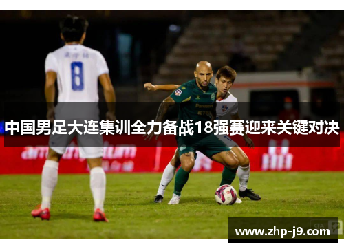中国男足大连集训全力备战18强赛迎来关键对决