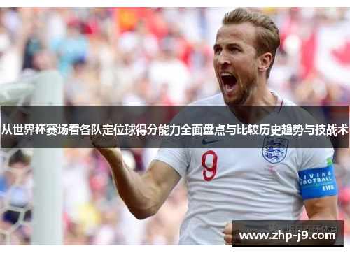 从世界杯赛场看各队定位球得分能力全面盘点与比较历史趋势与技战术