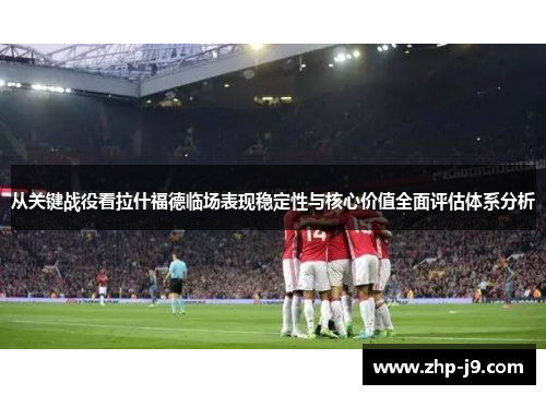 从关键战役看拉什福德临场表现稳定性与核心价值全面评估体系分析 从关键战役看拉什福德临场表现稳定性与核心价值全面评估体系分析