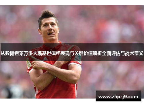 从数据看莱万多夫斯基世俱杯表现与关键价值解析全面评估与战术意义 从数据看莱万多夫斯基世俱杯表现与关键价值解析全面评估与战术意义