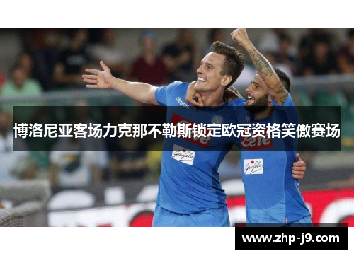 博洛尼亚客场力克那不勒斯锁定欧冠资格笑傲赛场 博洛尼亚客场力克那不勒斯锁定欧冠资格笑傲赛场