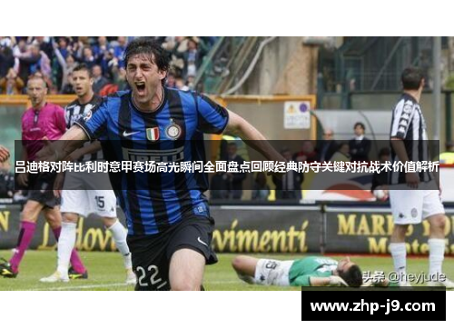 吕迪格对阵比利时意甲赛场高光瞬间全面盘点回顾经典防守关键对抗战术价值解析