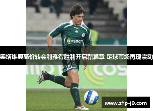 奥塔维奥高价转会利雅得胜利开启新篇章 足球市场再现震动
