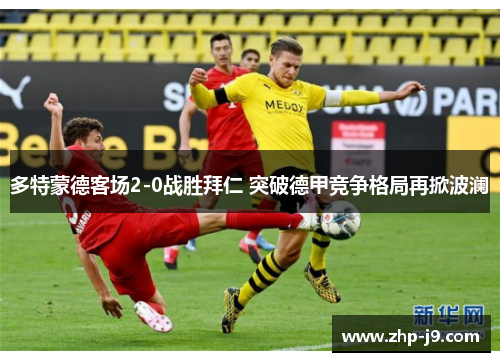多特蒙德客场2-0战胜拜仁 突破德甲竞争格局再掀波澜