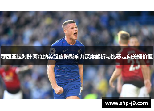 穆西亚拉对阵阿森纳英超攻防影响力深度解析与比赛走向关键价值