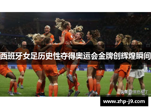 西班牙女足历史性夺得奥运会金牌创辉煌瞬间