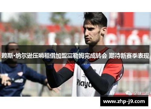 赖斯·纳尔逊压哨租借加盟富勒姆完成转会 期待新赛季表现 赖斯·纳尔逊压哨租借加盟富勒姆完成转会 期待新赛季表现
