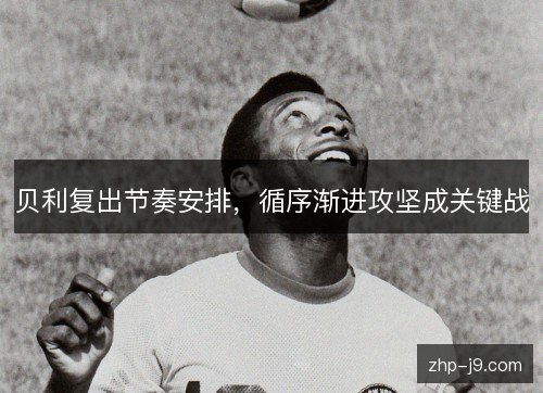 贝利复出节奏安排，循序渐进攻坚成关键战